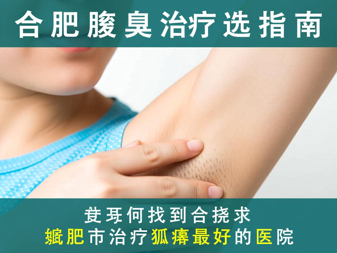 合肥腋臭治疗医院选择指南，如何找到合肥市治疗狐臭最好的医院