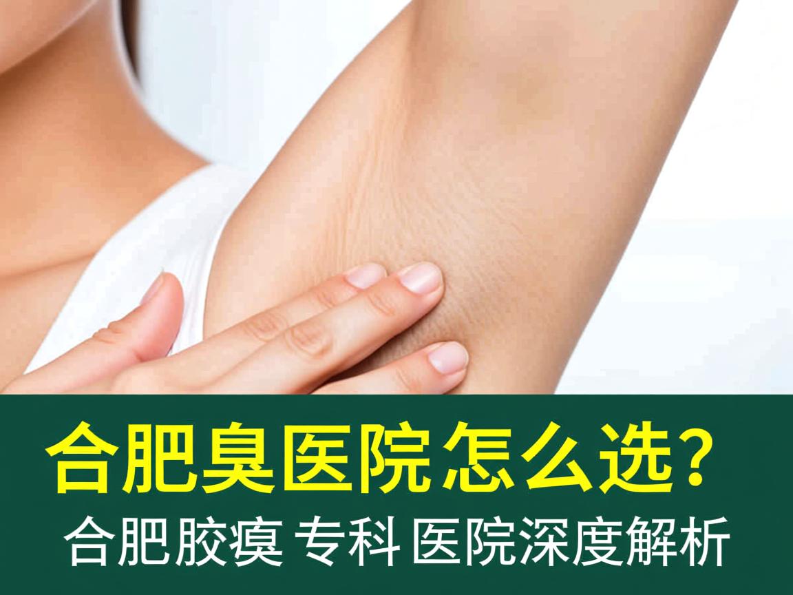 合肥腋臭医院怎么选?合肥腋臭专科医院深度解析 合肥腋臭医院怎么选?合肥腋臭专科医院深度解析
