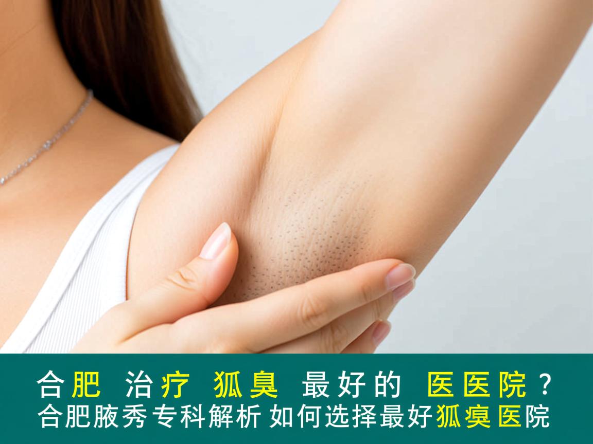 合肥治疗狐臭最好的医院?合肥腋秀专科解析如何选择最好狐臭医院 合肥治疗狐臭最好的医院?合肥腋秀专科解析如何选择最好狐臭医院