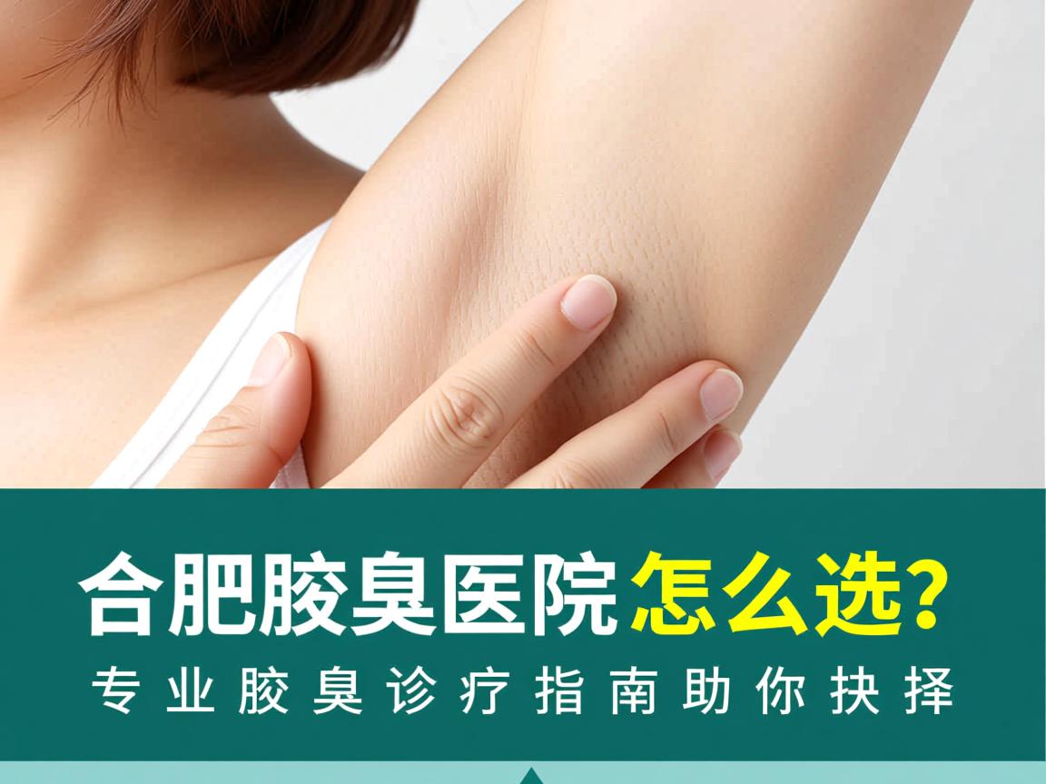 合肥腋臭医院怎么选?专业腋臭诊疗指南助你抉择 合肥腋臭医院怎么选?专业腋臭诊疗指南助你抉择