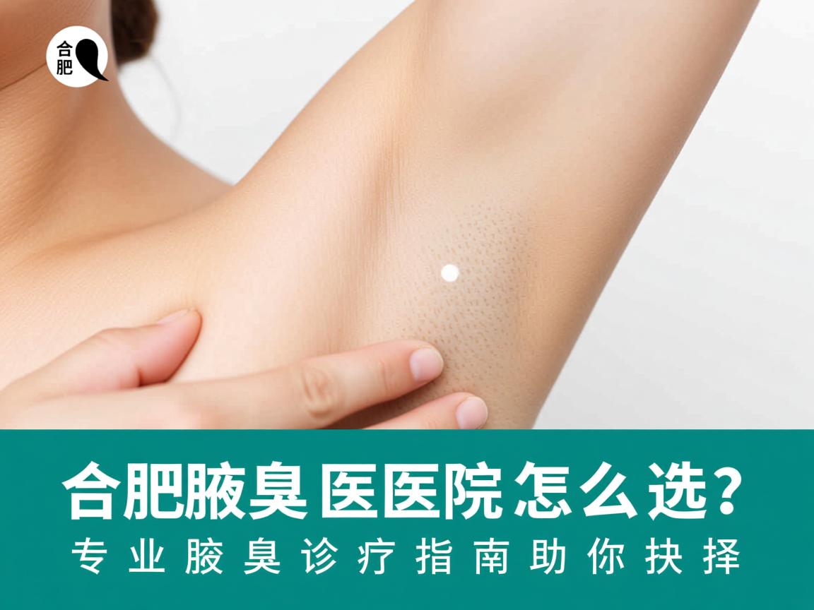 合肥腋臭医院怎么选?专业腋臭诊疗指南助你抉择 合肥腋臭医院怎么选?专业腋臭诊疗指南助你抉择