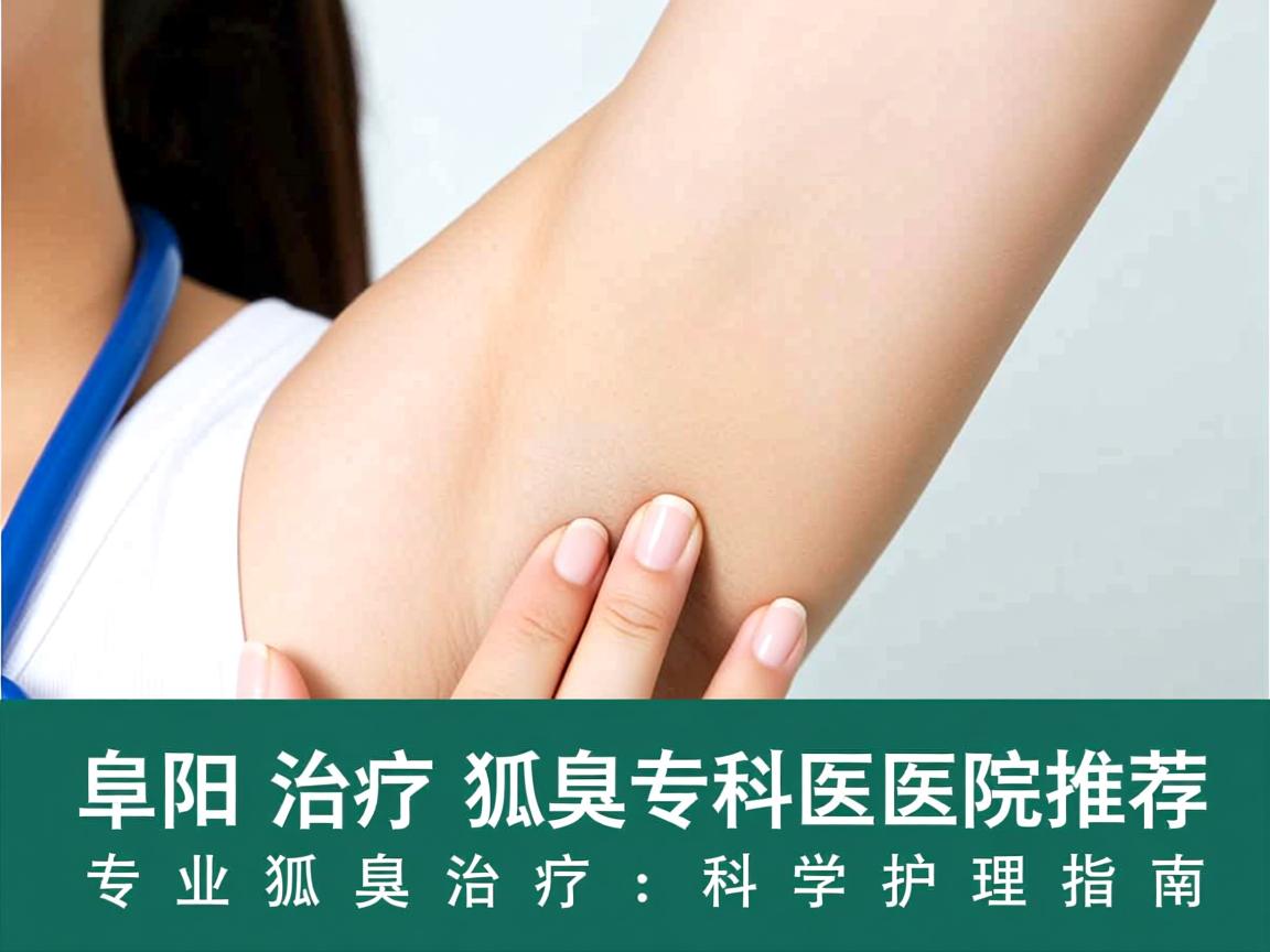 阜阳治疗狐臭的专科医院推荐，专业狐臭治疗，科学护理指南