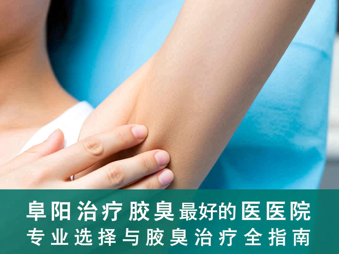 阜阳治疗腋臭最好的医院,专业选择与腋臭治疗全指南 阜阳治疗腋臭最好的医院,专业选择与腋臭治疗全指南