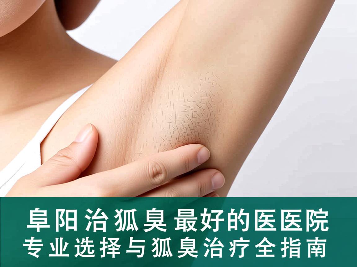 阜阳治狐臭最好的医院,专业选择与狐臭治疗全指南 阜阳治狐臭最好的医院,专业选择与狐臭治疗全指南