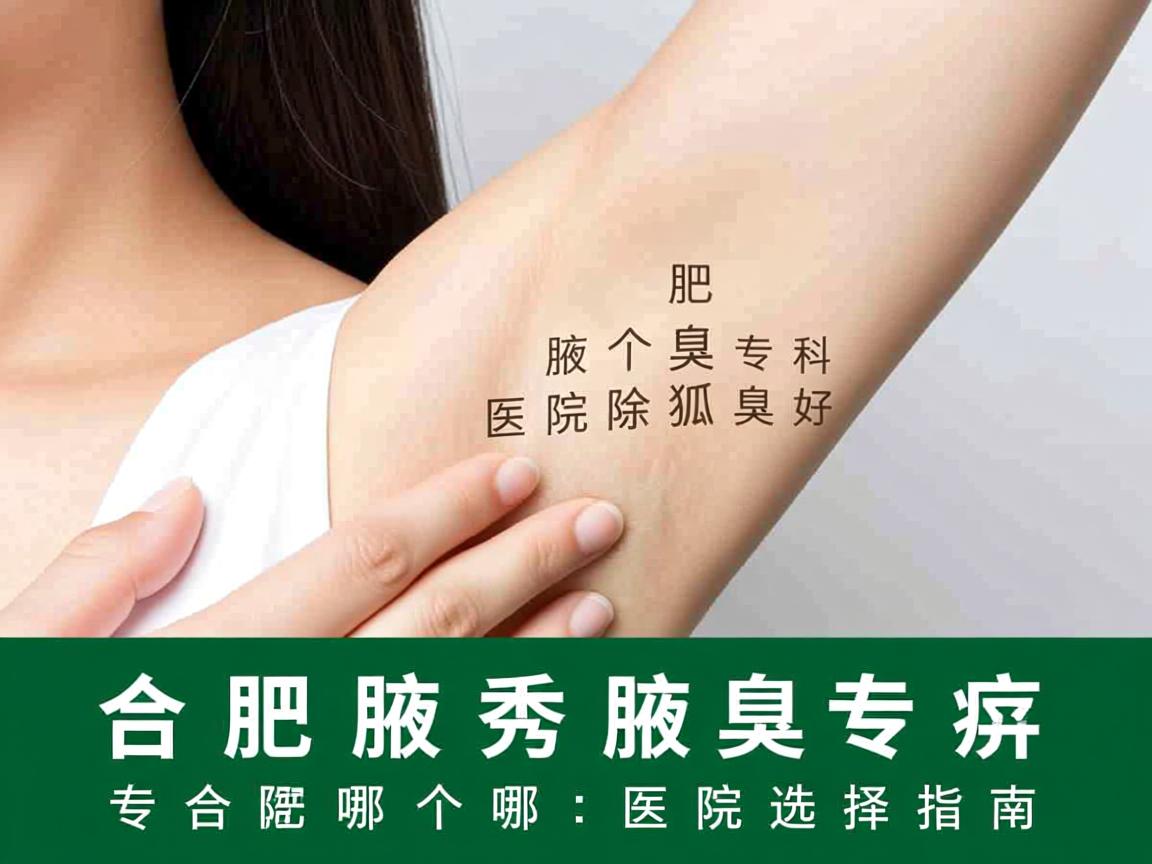 合肥腋秀腋臭专科，解析合肥哪个医院除狐臭好，专业除狐臭医院选择指南