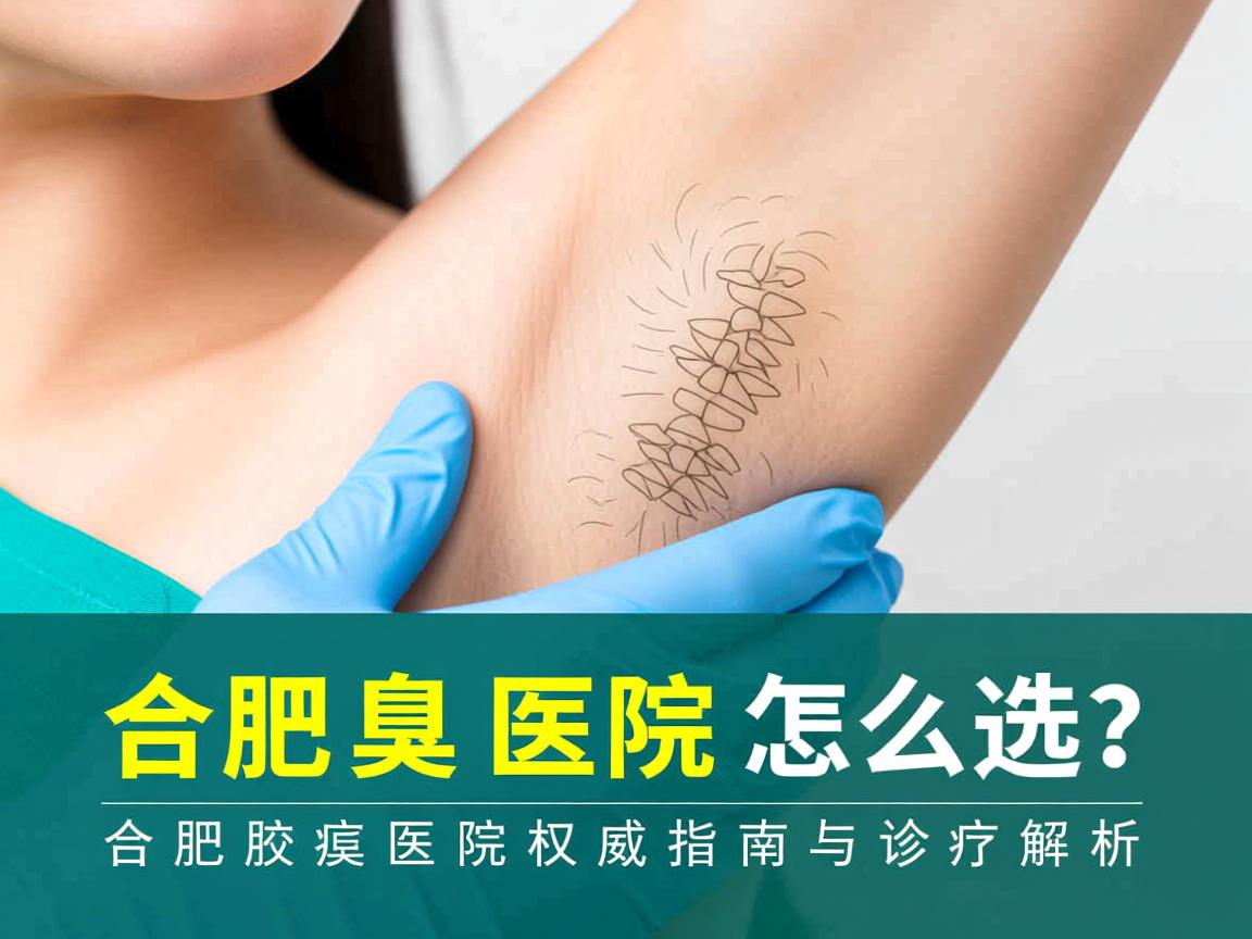 合肥腋臭医院怎么选?合肥腋臭医院权威指南与诊疗解析 合肥腋臭医院怎么选?合肥腋臭医院权威指南与诊疗解析