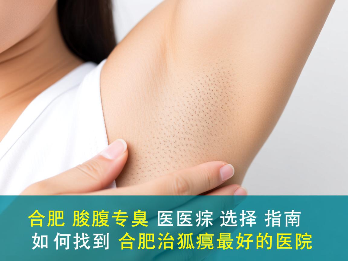 合肥腋臭专科医院选择指南，如何找到合肥治狐臭最好的医院
