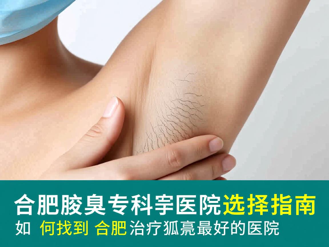 合肥腋臭专科医院选择指南,如何找到合肥治疗狐臭最好的医院 合肥腋臭专科医院选择指南,如何找到合肥治疗狐臭最好的医院