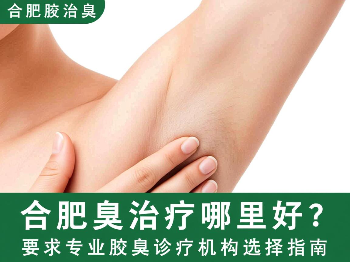 合肥腋臭治疗哪里好?合肥专业腋臭诊疗机构选择指南 合肥腋臭治疗哪里好?合肥专业腋臭诊疗机构选择指南
