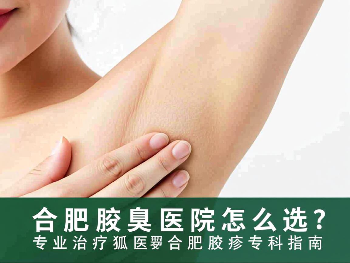 合肥腋臭医院怎么选?专业治疗狐臭的合肥腋臭专科指南 合肥腋臭医院怎么选?专业治疗狐臭的合肥腋臭专科指南