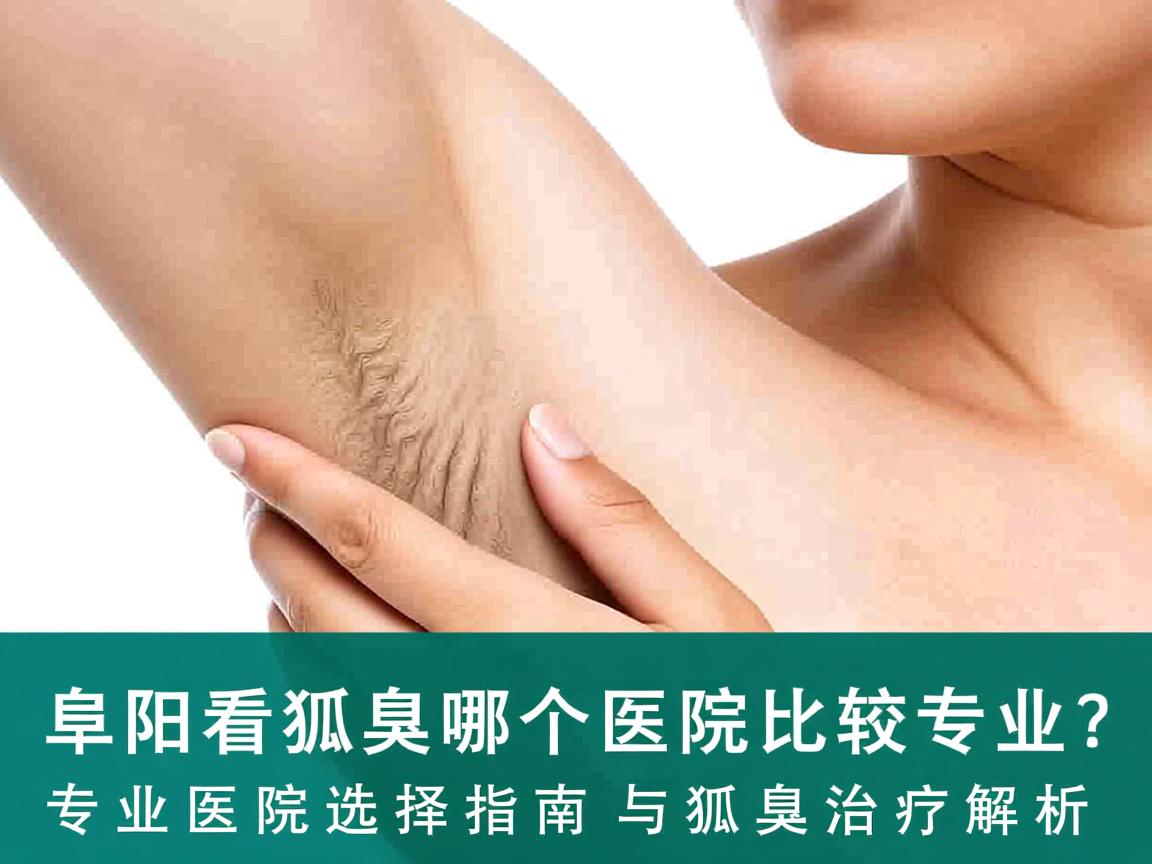 阜阳看狐臭哪个医院比较专业?专业医院选择指南与狐臭治疗解析 阜阳看狐臭哪个医院比较专业?专业医院选择指南与狐臭治疗解析