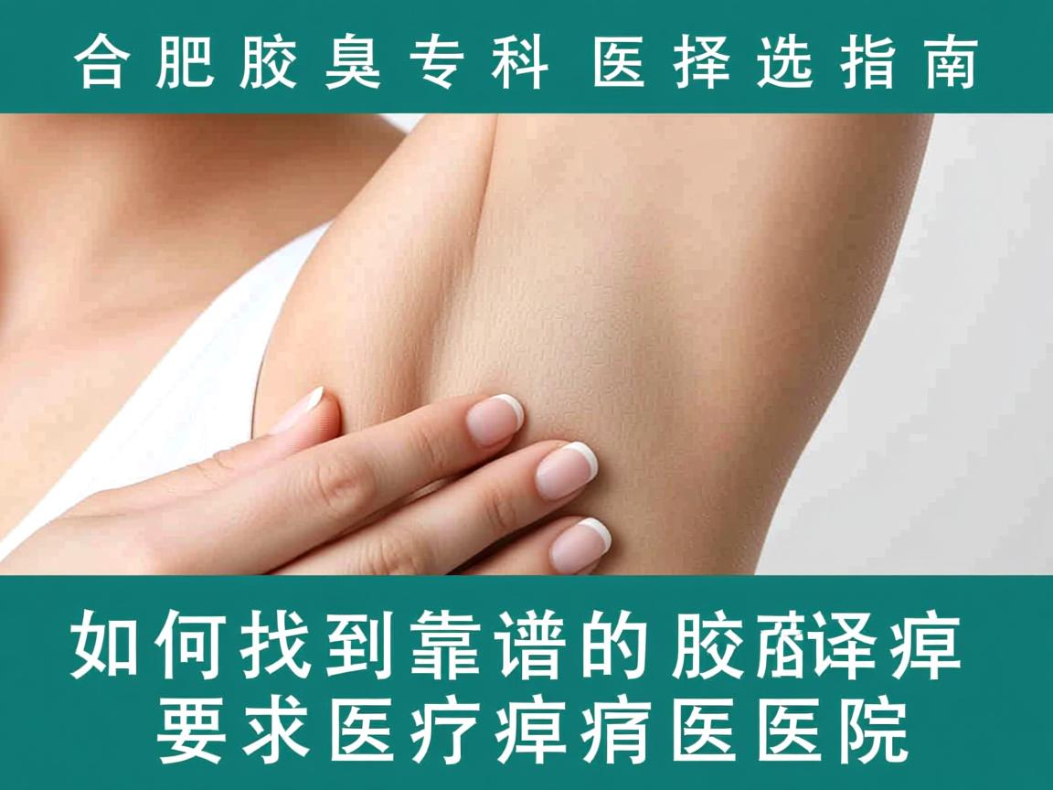 合肥腋臭专科医院选择指南,如何找到靠谱的腋臭医院 合肥腋臭专科医院选择指南,如何找到靠谱的腋臭医院