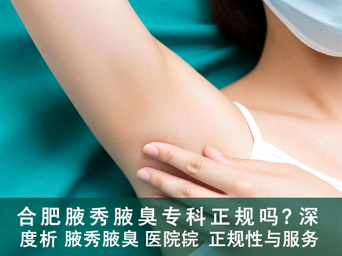 合肥腋秀腋臭专科正规吗?深度解析腋秀腋臭医院的正规性与服务 合肥腋秀腋臭专科正规吗?深度解析腋秀腋臭医院的正规性与服务