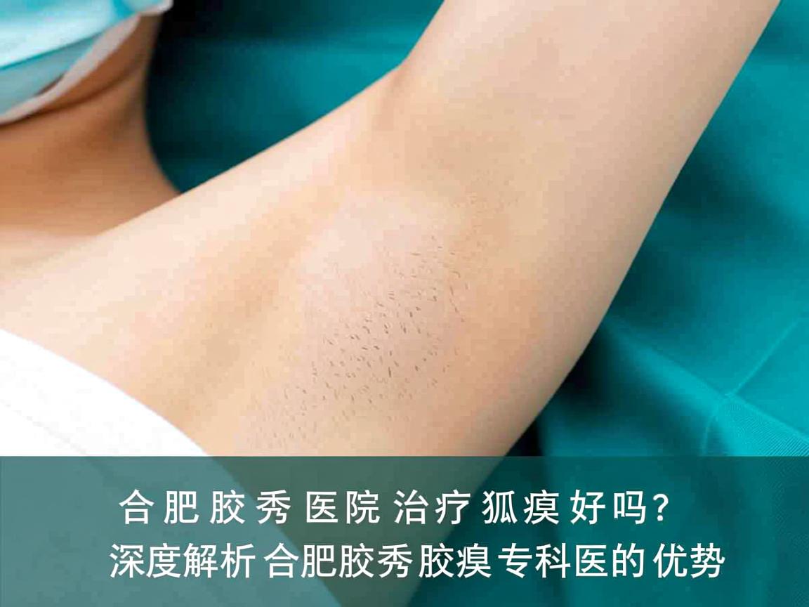 合肥腋秀医院治疗狐臭好吗？深度解析合肥腋秀腋臭专科的优势