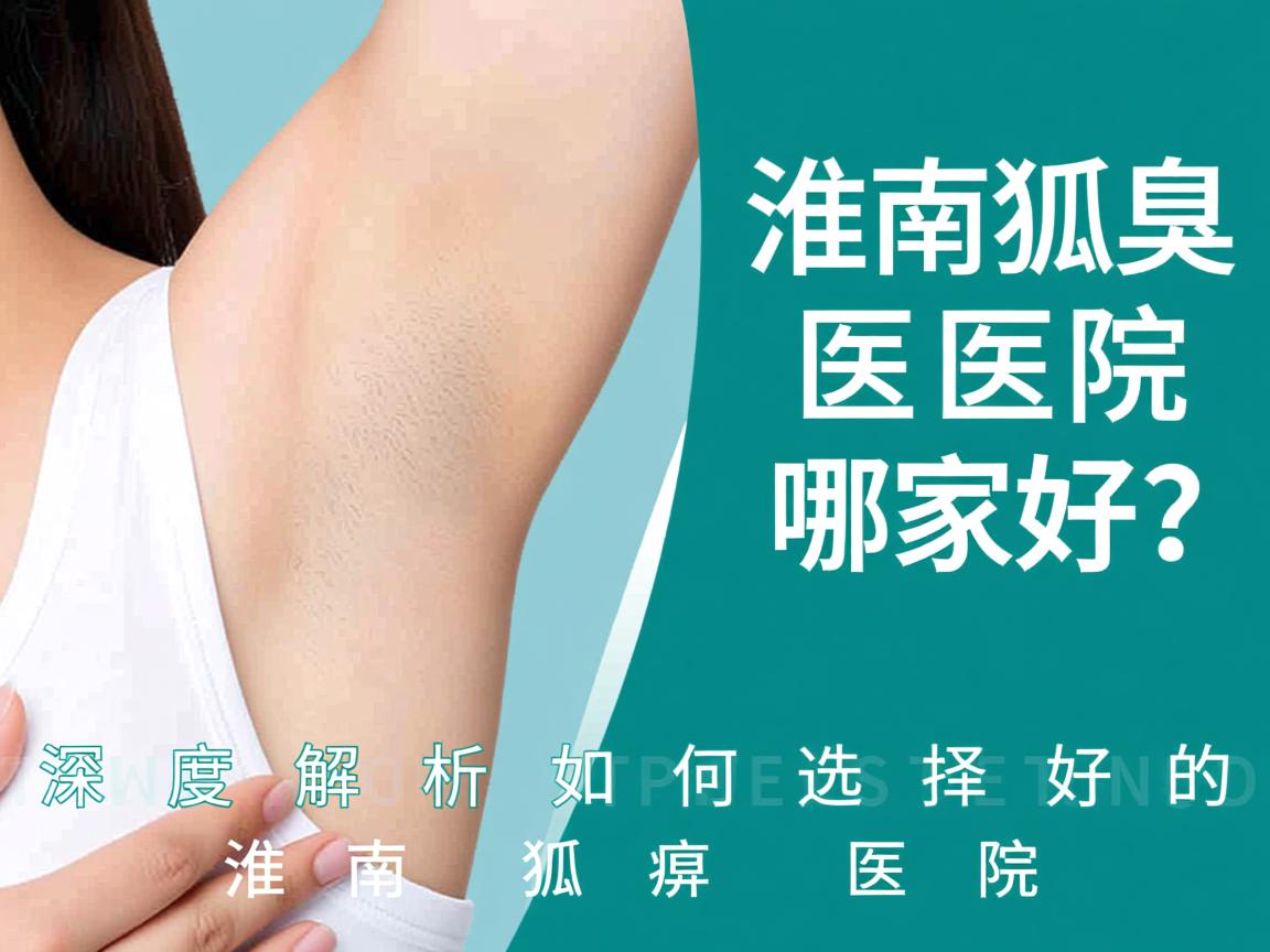 淮南狐臭医院哪家好？深度解析如何选择好的淮南狐臭医院