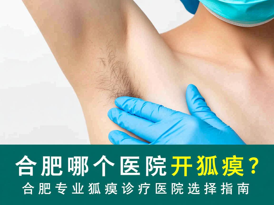 合肥哪个医院开狐臭?合肥专业狐臭诊疗医院选择指南 合肥哪个医院开狐臭?合肥专业狐臭诊疗医院选择指南