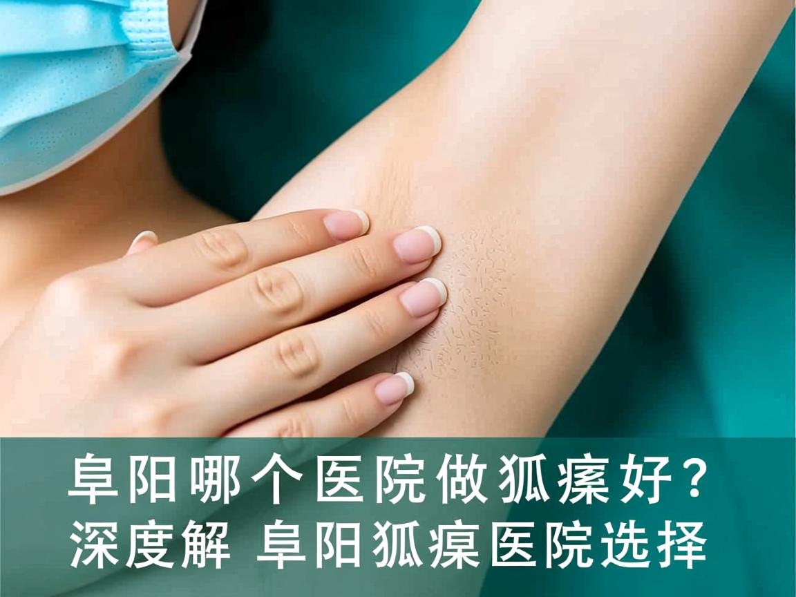 阜阳哪个医院做狐臭好?深度解析阜阳狐臭医院选择 阜阳哪个医院做狐臭好?深度解析阜阳狐臭医院选择