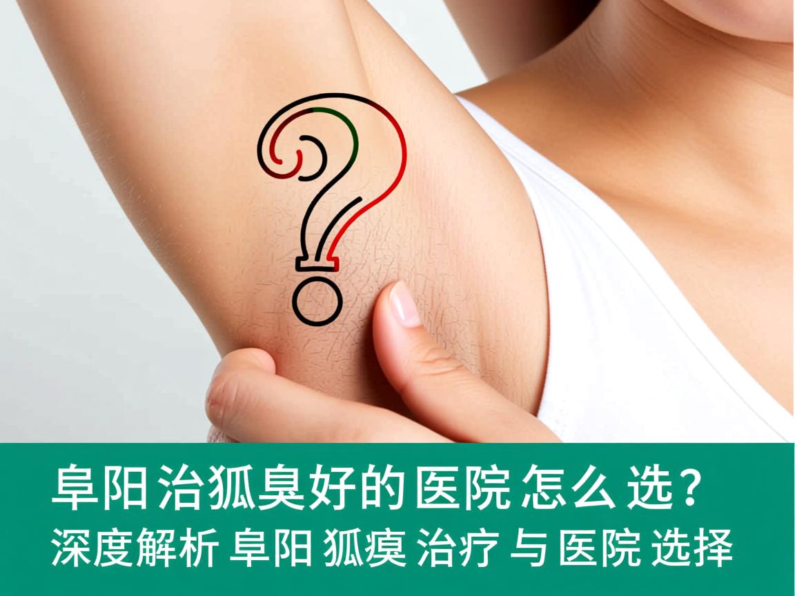 阜阳治狐臭好的医院怎么选?深度解析阜阳狐臭治疗与医院选择 阜阳治狐臭好的医院怎么选?深度解析阜阳狐臭治疗与医院选择