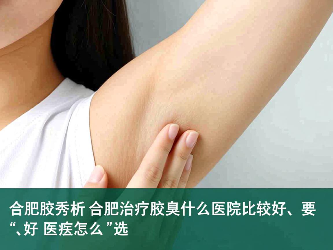 合肥腋秀解析，合肥治疗腋臭什么医院比较好，好医院怎么选