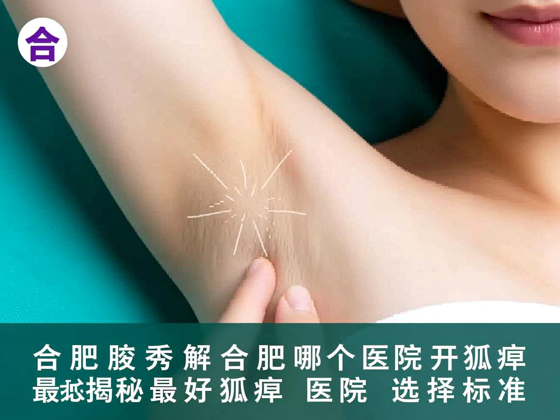 合肥腋秀解析，合肥哪个医院开狐臭最好，揭秘最好狐臭医院选择标准