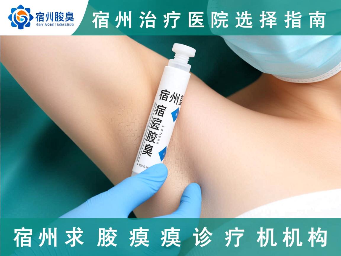 宿州腋臭治疗医院选择指南，详解宿州腋臭诊疗机构