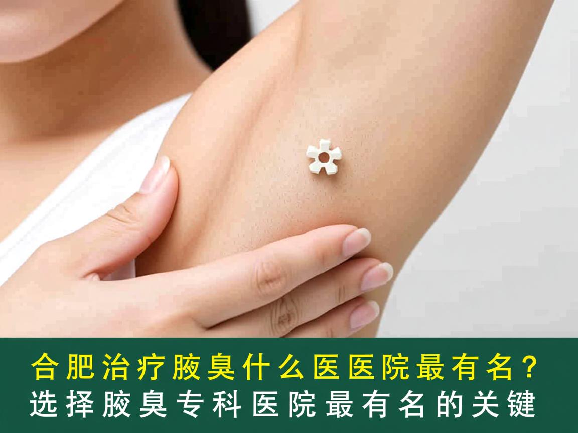 合肥治疗腋臭什么医院最有名？选择腋臭专科医院最有名的关键