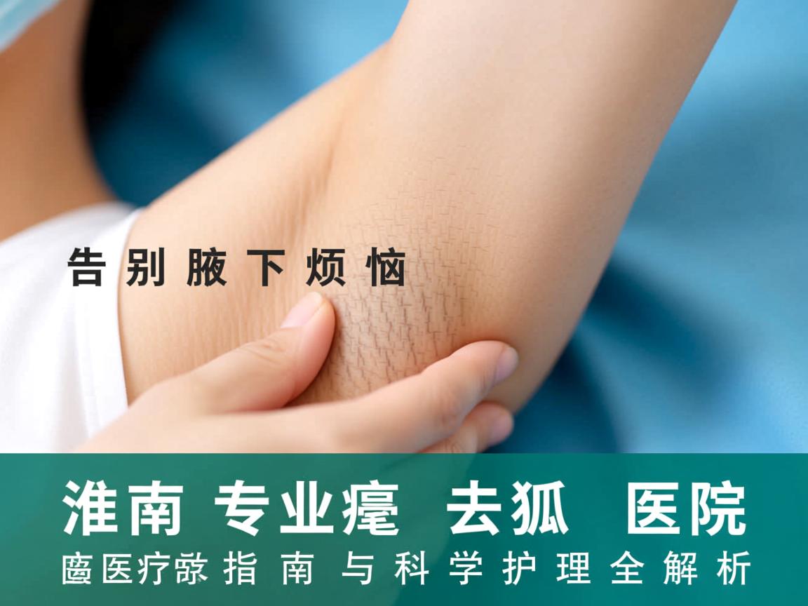 告别腋下烦恼，淮南专业去狐臭医院指南与科学护理全解析