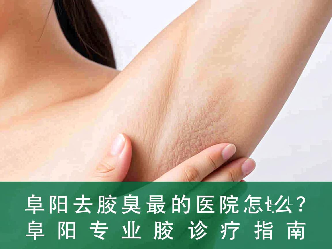 阜阳去腋臭最好的医院怎么选？阜阳专业腋臭诊疗指南