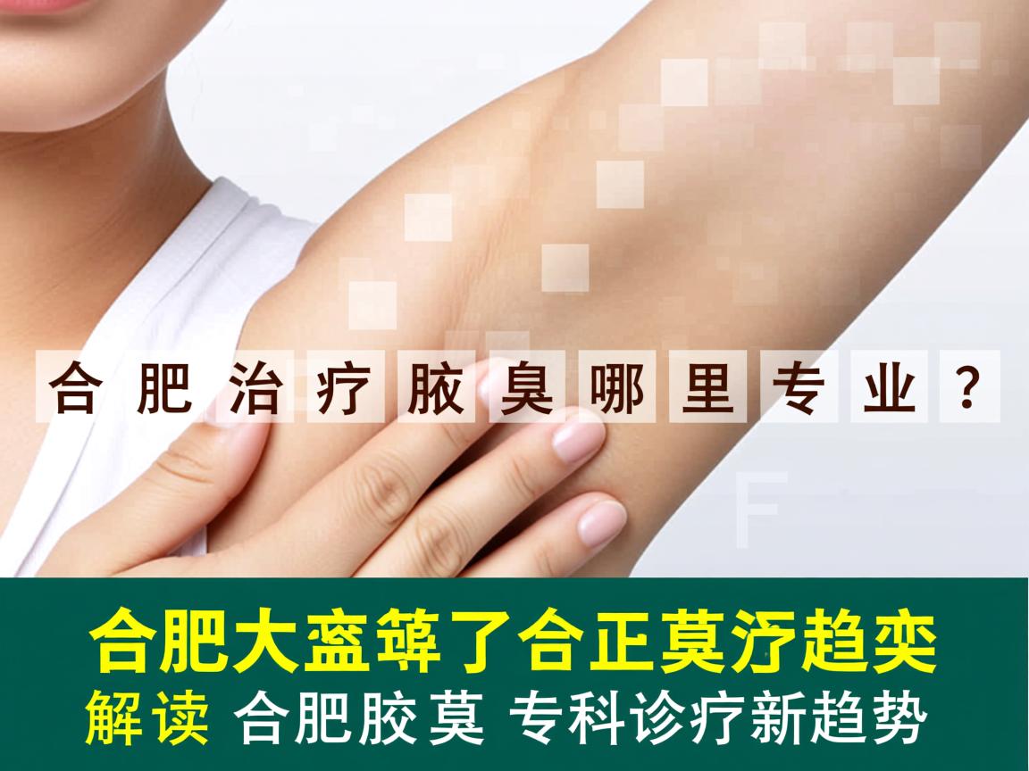 合肥治疗腋臭哪里专业？解读合肥腋臭专科诊疗新趋势