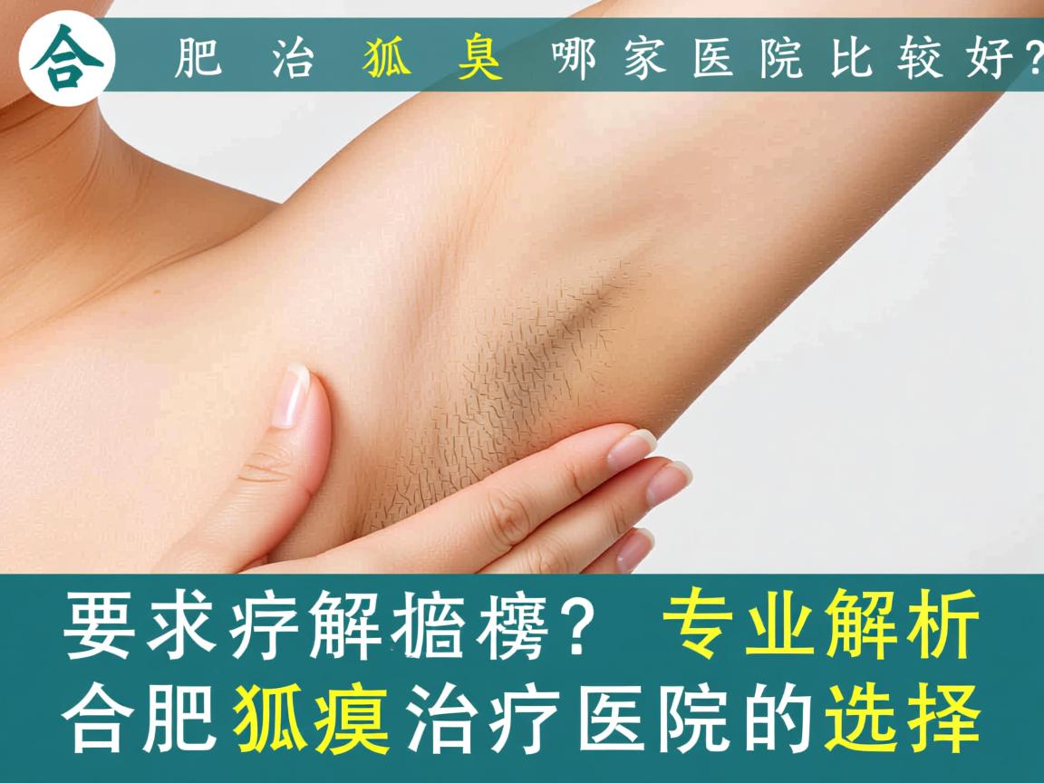 合肥治狐臭哪家医院比较好？专业解析合肥狐臭治疗医院的选择