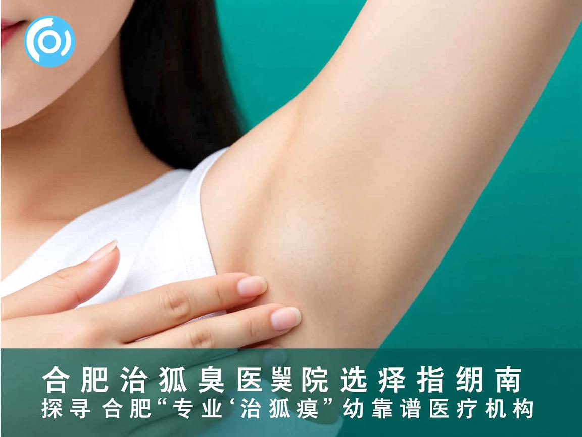 合肥治狐臭医院选择指南，探寻合肥专业治狐臭的靠谱医疗机构