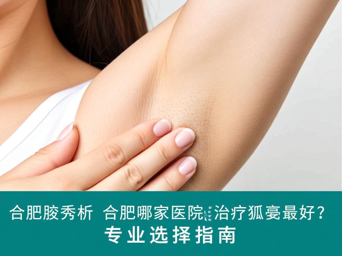 合肥腋秀解析,合肥哪家医院治疗狐臭最好?专业选择指南 合肥腋秀解析,合肥哪家医院治疗狐臭最好?专业选择指南