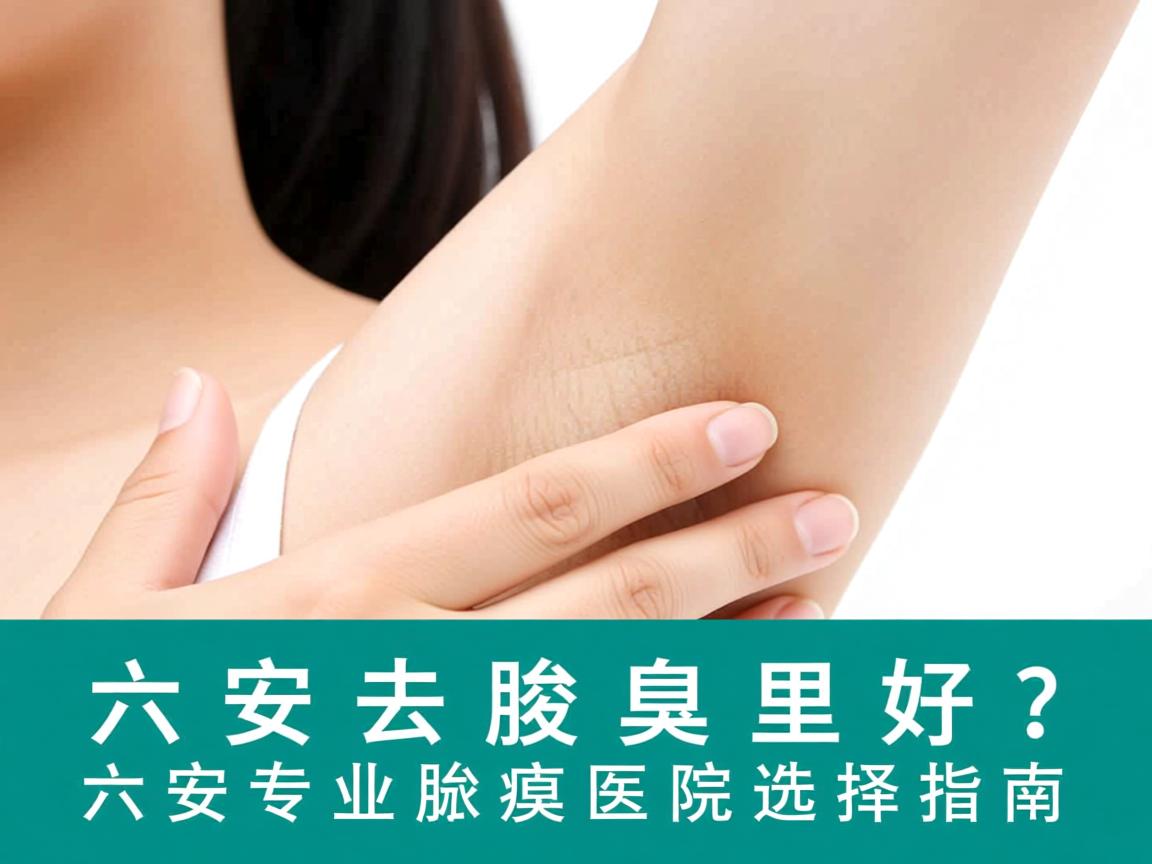 六安去腋臭哪里好？六安专业腋臭医院选择指南