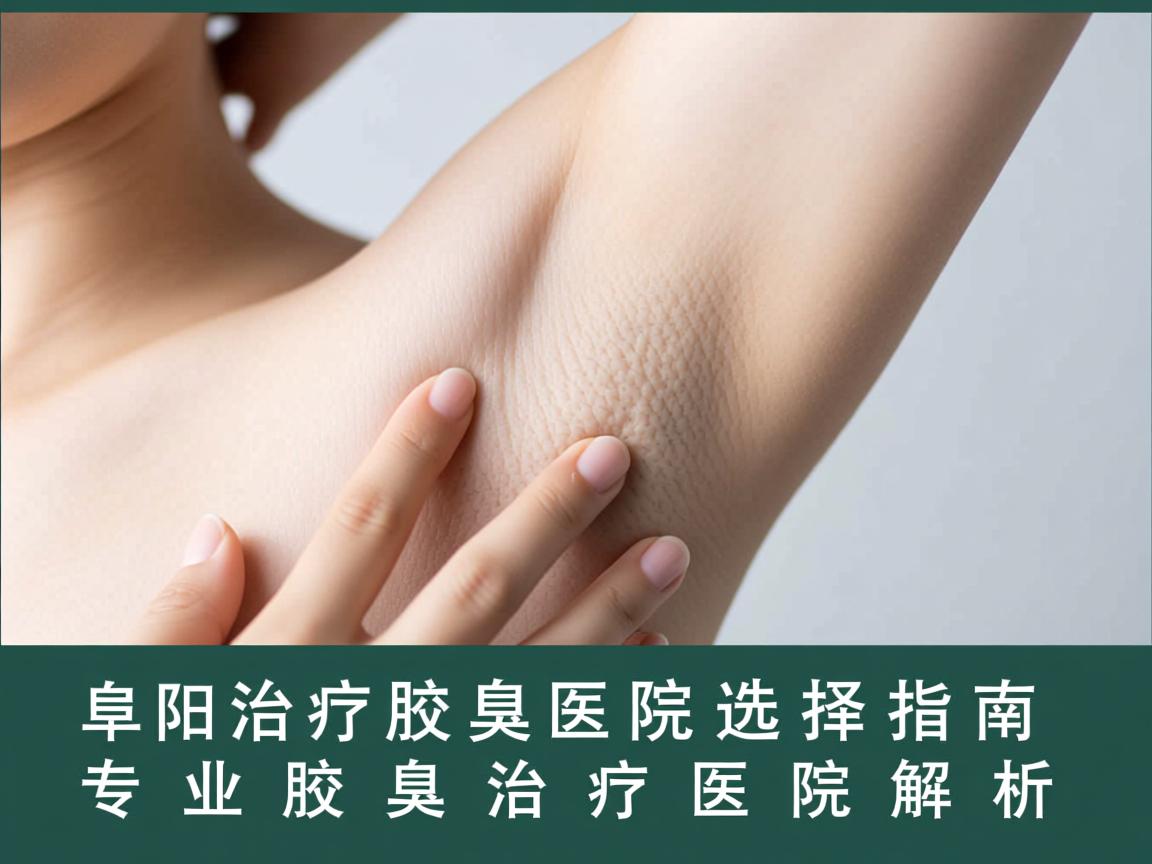 阜阳治疗腋臭医院选择指南，专业腋臭治疗医院解析