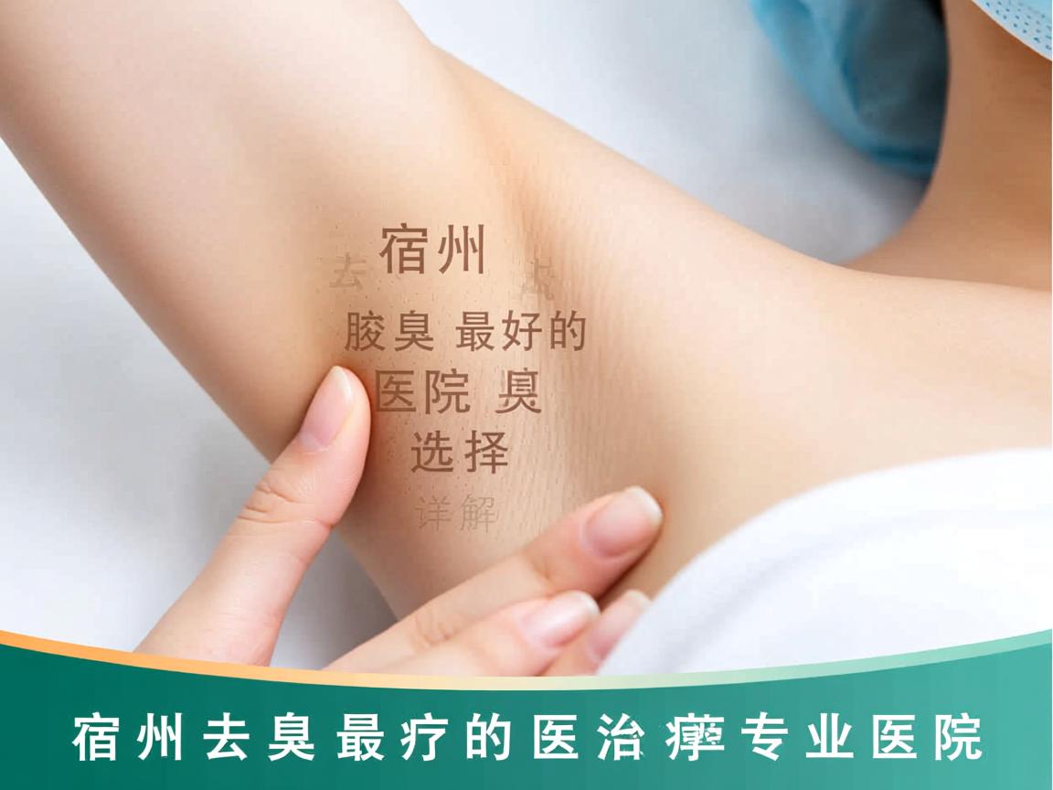 宿州去腋臭最好的医院选择，详解宿州腋臭治疗专业医院