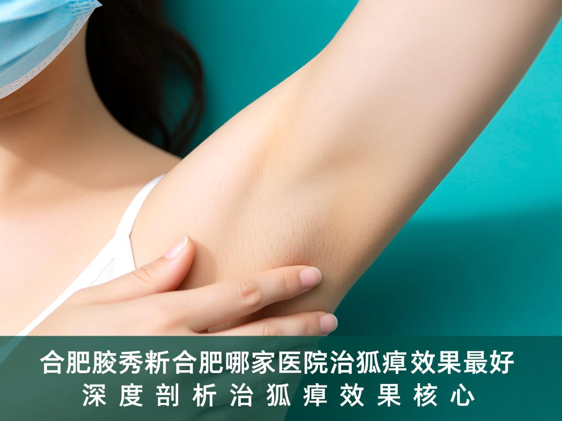合肥腋秀解析，合肥哪家医院治狐臭效果最好，深度剖析治狐臭效果核心