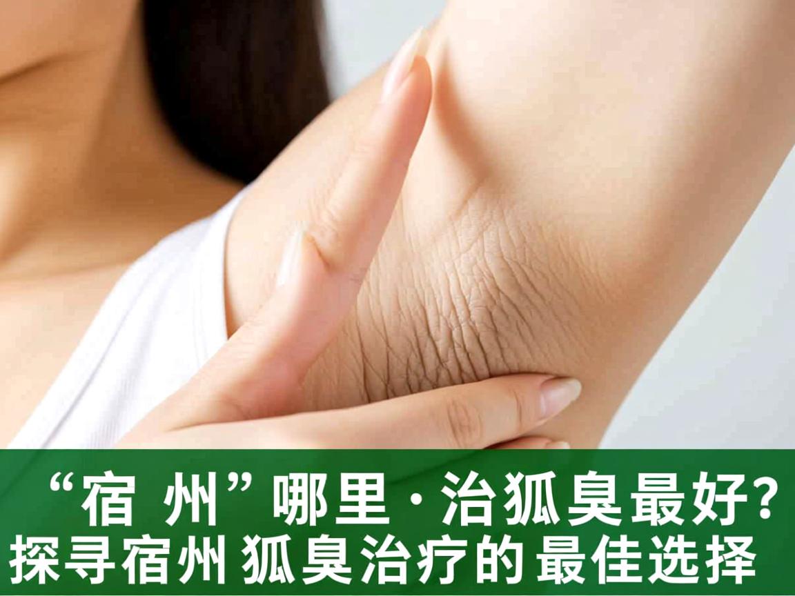 宿州哪里治狐臭最好?探寻宿州狐臭治疗的最佳选择 宿州哪里治狐臭最好?探寻宿州狐臭治疗的最佳选择