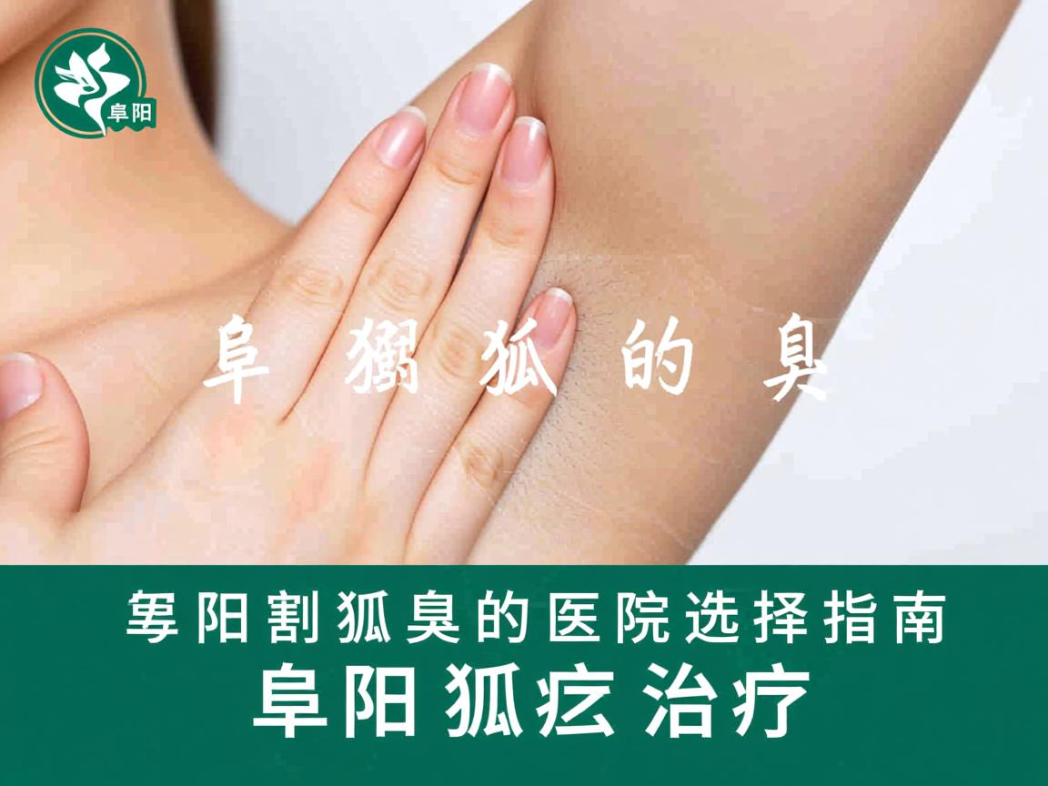 阜阳割狐臭的医院选择指南，专业解析阜阳狐臭治疗