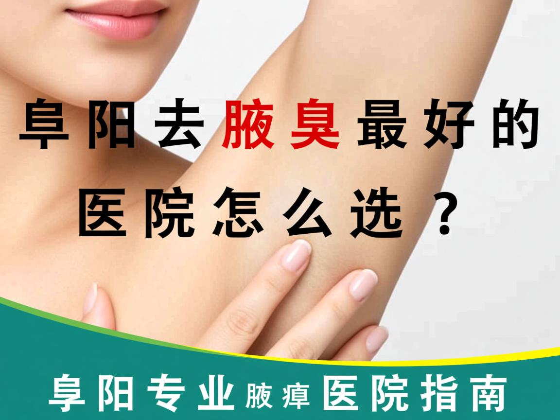 阜阳去腋臭最好的医院怎么选?阜阳专业腋臭医院指南 阜阳去腋臭最好的医院怎么选?阜阳专业腋臭医院指南