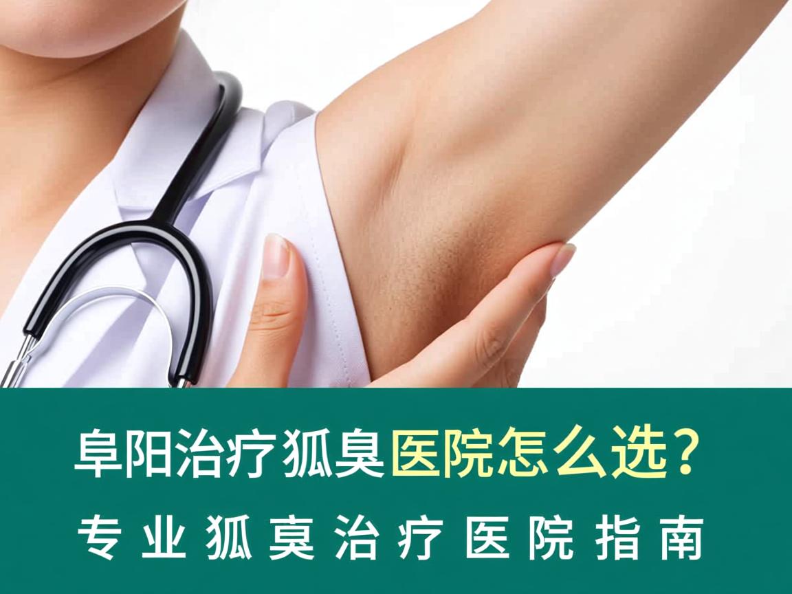 阜阳治疗狐臭医院怎么选？专业狐臭治疗医院指南