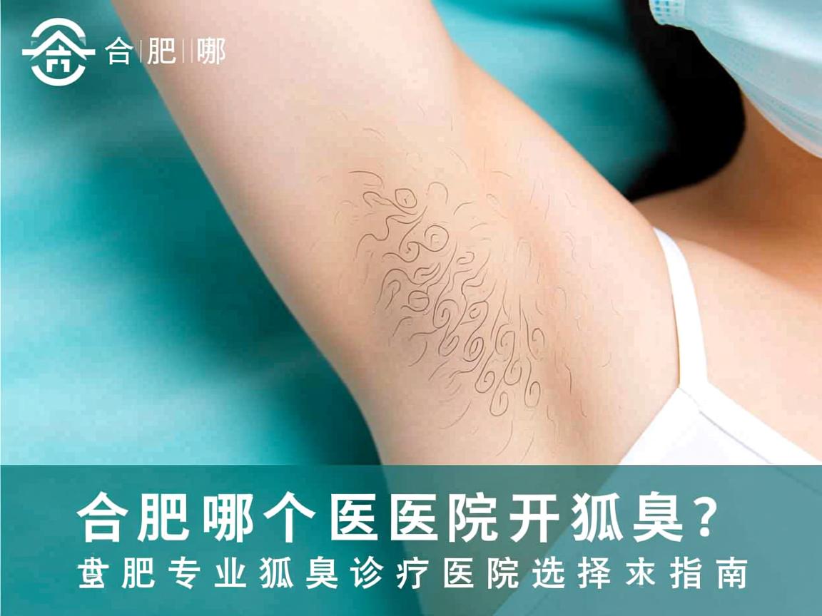 合肥哪个医院开狐臭?合肥专业狐臭诊疗医院选择指南 合肥哪个医院开狐臭?合肥专业狐臭诊疗医院选择指南