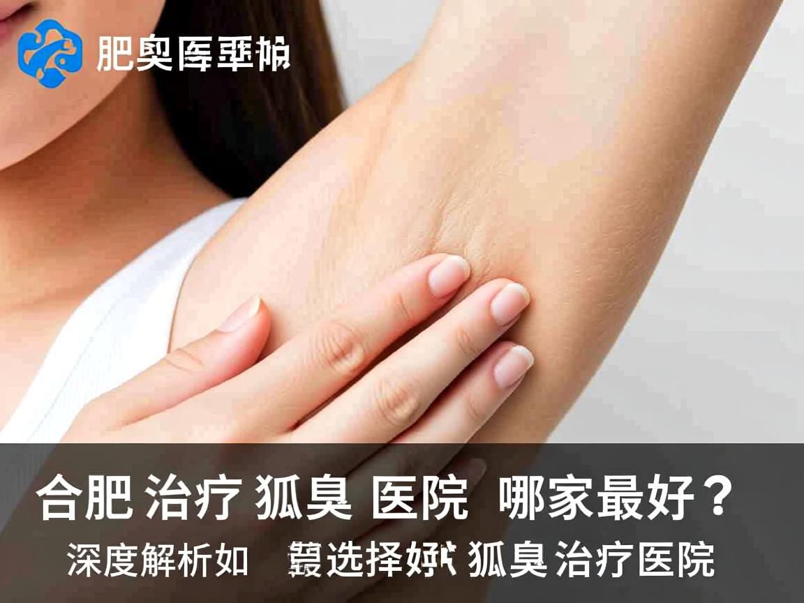 合肥治疗狐臭医院哪家最好?深度解析如何选择最好的狐臭治疗医院 合肥治疗狐臭医院哪家最好?深度解析如何选择最好的狐臭治疗医院
