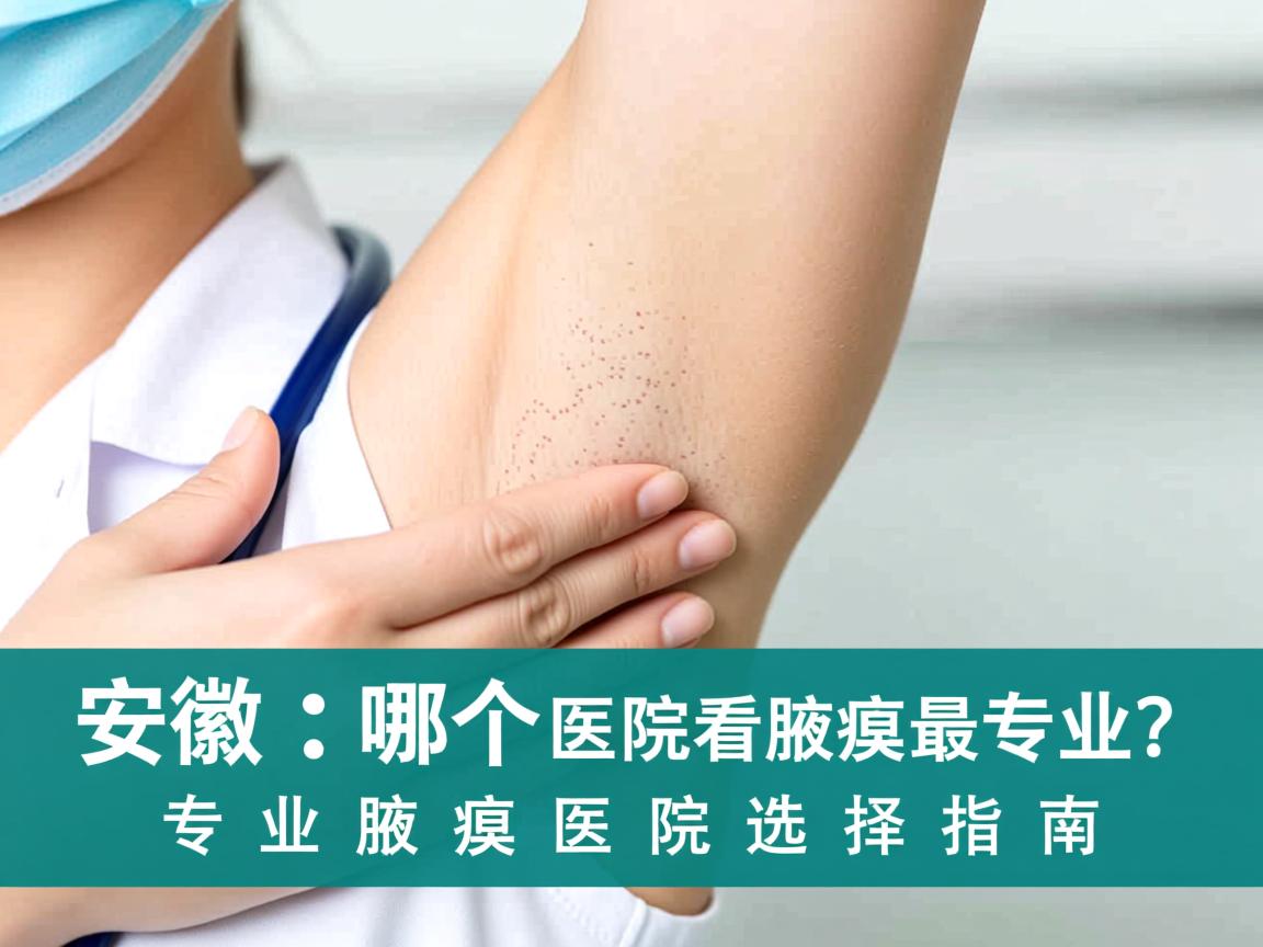 安徽哪个医院看腋臭最专业？专业腋臭医院选择指南