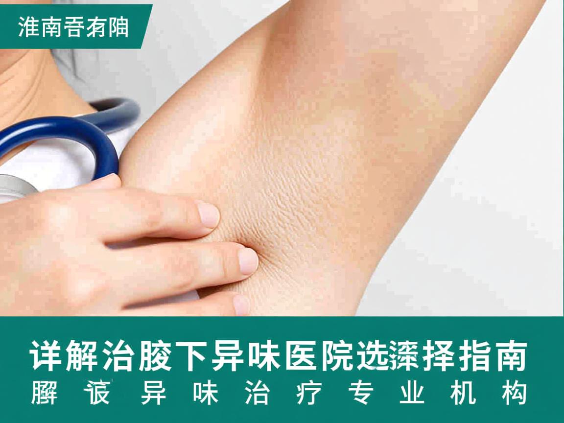 淮南治腋下异味医院选择指南，详解腋下异味治疗专业机构