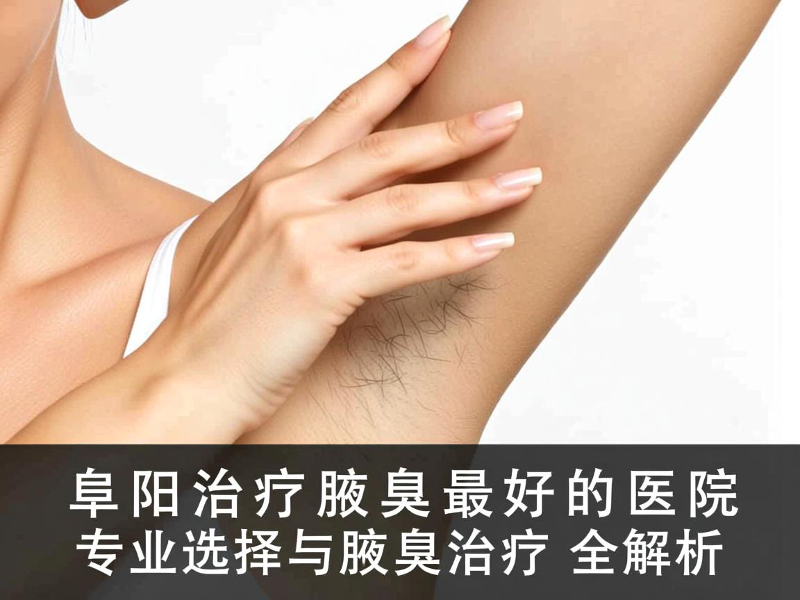 阜阳治疗腋臭最好的医院,专业选择与腋臭治疗全解析 阜阳治疗腋臭最好的医院,专业选择与腋臭治疗全解析