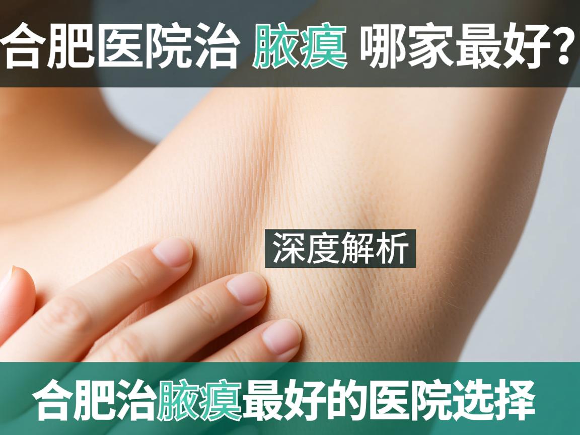 合肥医院治腋臭哪家最好？深度解析合肥治腋臭最好的医院选择