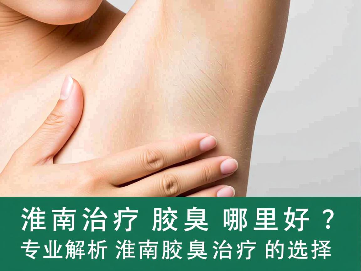 淮南治疗腋臭哪里好?专业解析淮南腋臭治疗的选择 淮南治疗腋臭哪里好?专业解析淮南腋臭治疗的选择