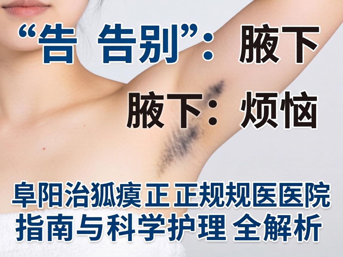 告别腋下烦恼，阜阳治狐臭正规医院指南与科学护理全解析
