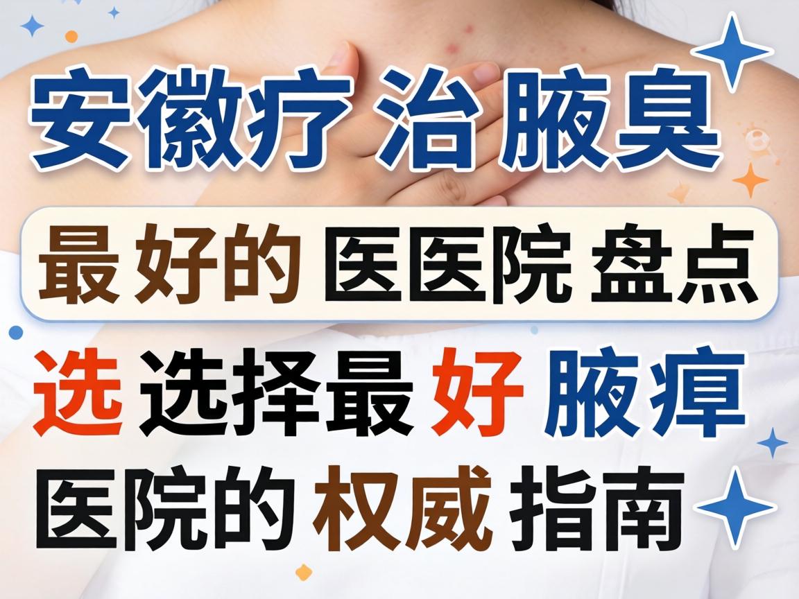 安徽治腋臭最好的医院盘点,选择最好腋臭医院的权威指南 安徽治腋臭最好的医院盘点,选择最好腋臭医院的权威指南