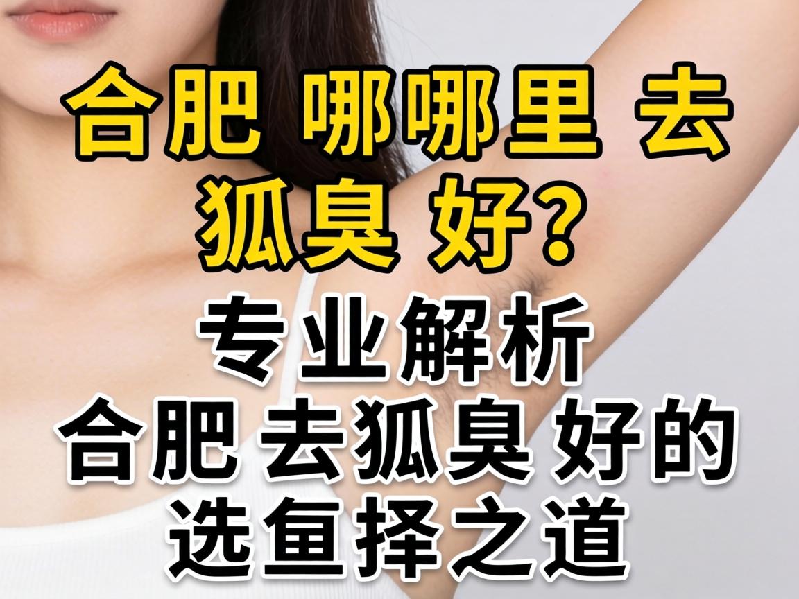 合肥哪里去狐臭好？专业解析合肥去狐臭好的选择之道